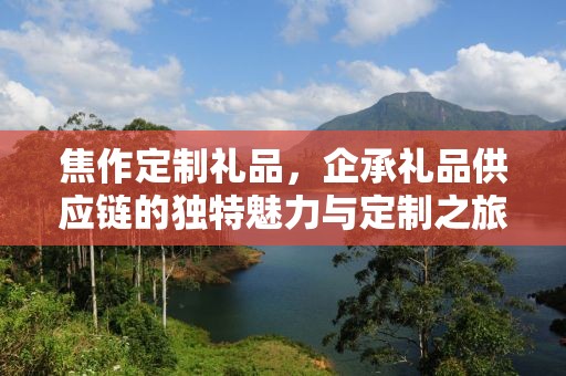 焦作定制礼品，企承礼品供应链的独特魅力与定制之旅